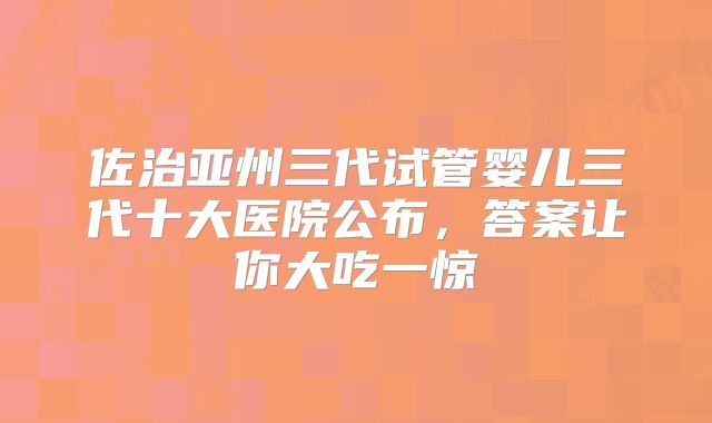 佐治亚州三代试管婴儿三代十大医院公布,答案让你大吃一惊
