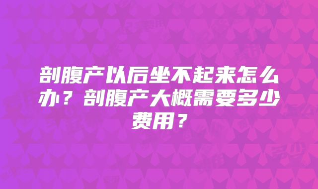 剖腹产以后坐不起来怎么办?剖腹产大概需要多少费用?