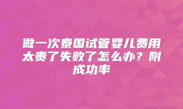 做一次泰国试管婴儿费用太贵了失败了怎么办？附成功率