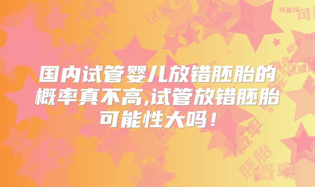 国内试管婴儿放错胚胎的概率真不高,试管放错胚胎可能性大吗！