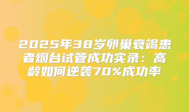 2025年38岁卵巢衰竭患者烟台试管成功实录:高龄如何逆袭70%成功率
