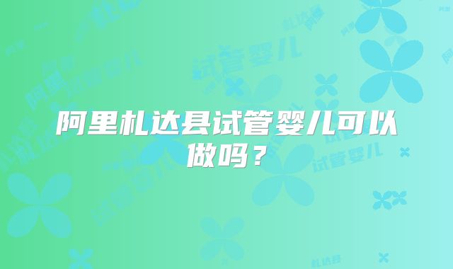阿里札达县试管婴儿可以做吗？