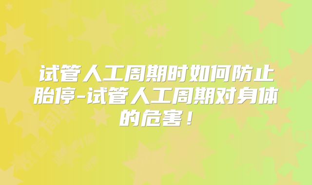 试管人工周期时如何防止胎停-试管人工周期对身体的危害！