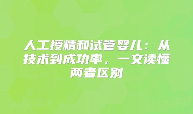 人工授精和试管婴儿：从技术到成功率，一文读懂两者区别