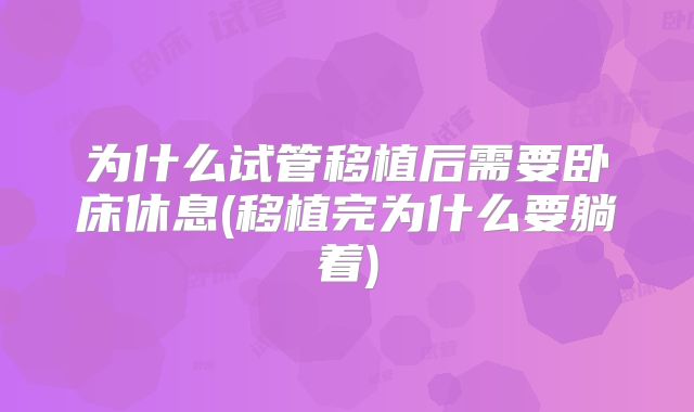 为什么试管移植后需要卧床休息(移植完为什么要躺着)