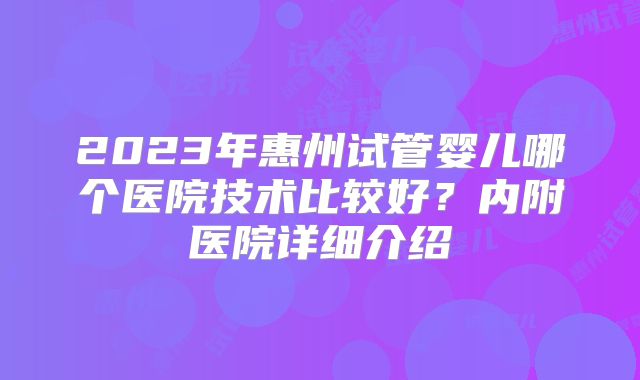2023年惠州试管婴儿哪个医院技术比较好？内附医院详细介绍
