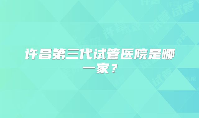许昌第三代试管医院是哪一家？