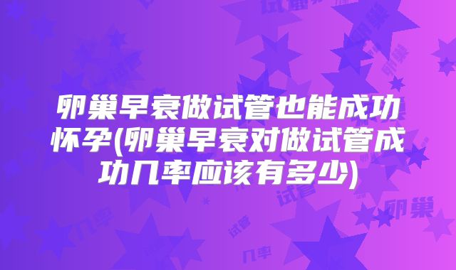 卵巢早衰做试管也能成功怀孕(卵巢早衰对做试管成功几率应该有多少)