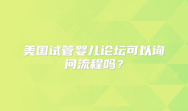 美国试管婴儿论坛可以询问流程吗？