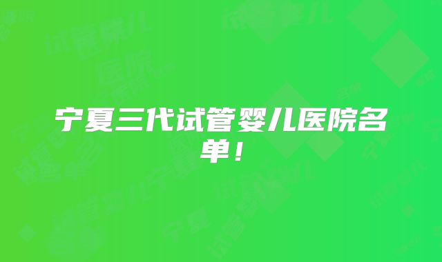 宁夏三代试管婴儿医院名单!