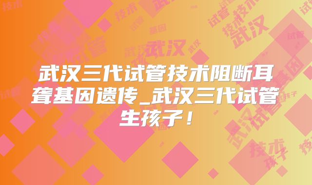 武汉三代试管技术阻断耳聋基因遗传_武汉三代试管生孩子！
