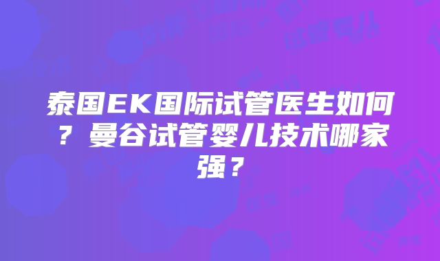 泰国EK国际试管医生如何？曼谷试管婴儿技术哪家强？