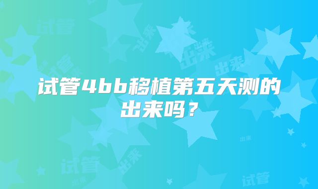 试管4bb移植第五天测的出来吗？