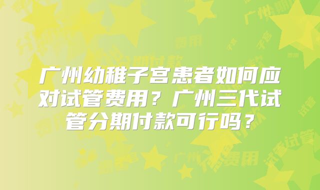 广州幼稚子宫患者如何应对试管费用？广州三代试管分期付款可行吗？