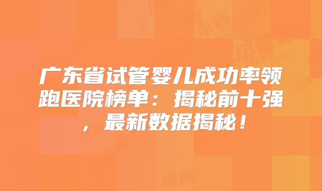 广东省试管婴儿成功率领跑医院榜单:揭秘前十强,最新数据揭秘!