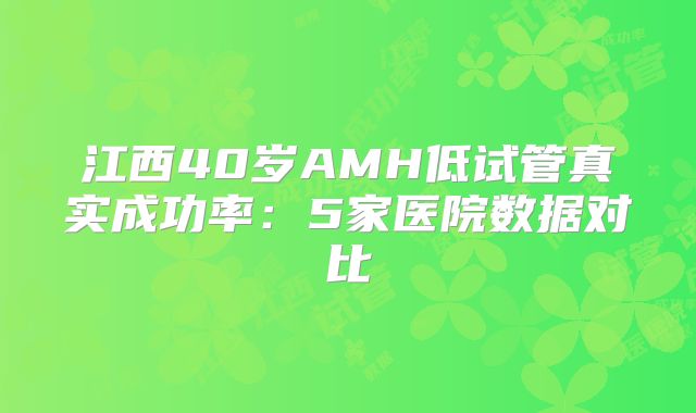 江西40岁AMH低试管真实成功率：5家医院数据对比