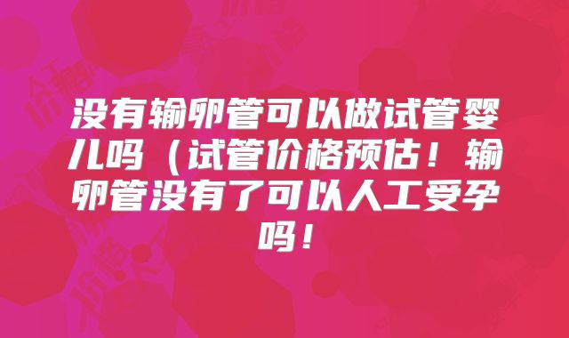 没有输卵管可以做试管婴儿吗(试管价格预估!输卵管没有了可以人工受孕吗!