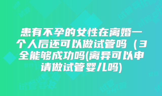 患有不孕的女性在离婚一个人后还可以做试管吗（3全能够成功吗(离异可以申请做试管婴儿吗)