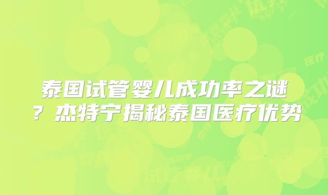 泰国试管婴儿成功率之谜？杰特宁揭秘泰国医疗优势