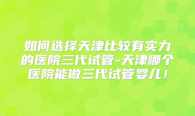 如何选择天津比较有实力的医院三代试管-天津哪个医院能做三代试管婴儿！