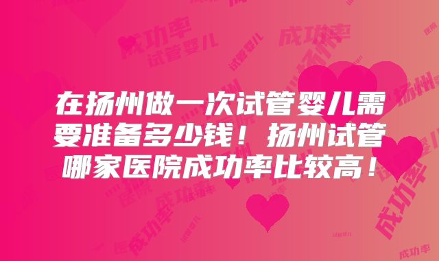 在扬州做一次试管婴儿需要准备多少钱！扬州试管哪家医院成功率比较高！