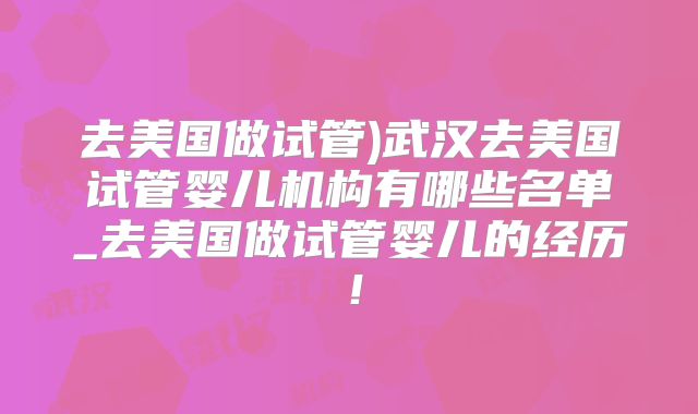 去美国做试管)武汉去美国试管婴儿机构有哪些名单_去美国做试管婴儿的经历!