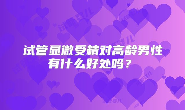 试管显微受精对高龄男性有什么好处吗？​