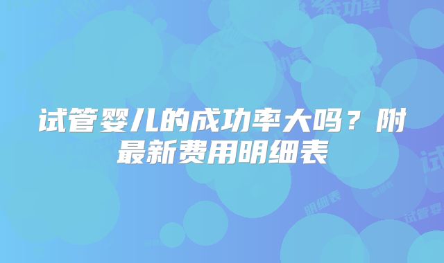 试管婴儿的成功率大吗？附最新费用明细表