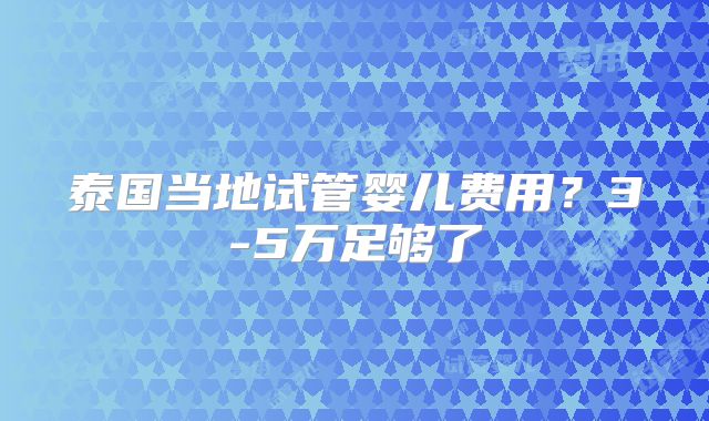 泰国当地试管婴儿费用？3-5万足够了