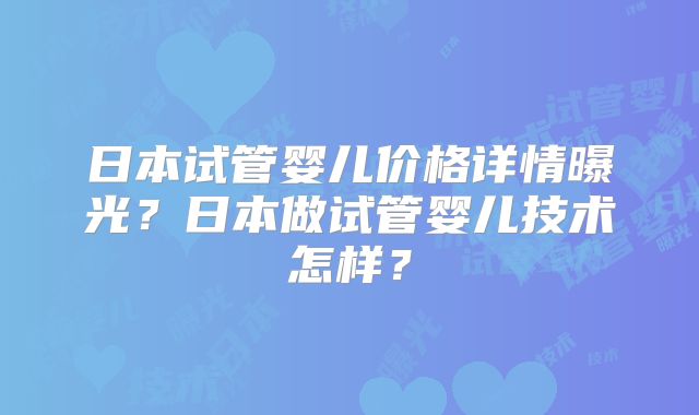 日本试管婴儿价格详情曝光？日本做试管婴儿技术怎样？