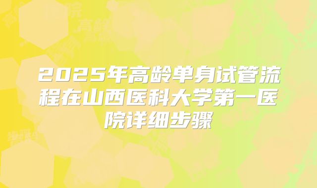2025年高龄单身试管流程在山西医科大学第一医院详细步骤