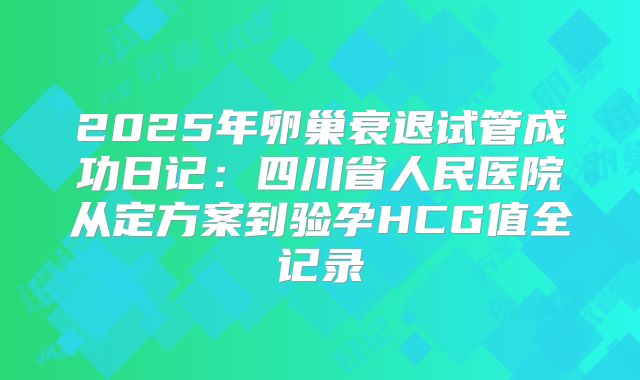 2025年卵巢衰退试管成功日记：四川省人民医院从定方案到验孕HCG值全记录