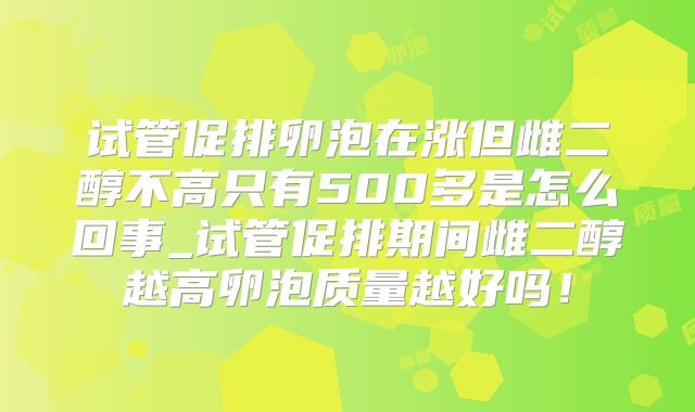 试管促排卵泡在涨但雌二醇不高只有500多是怎么回事_试管促排期间雌二醇越高卵泡质量越好吗！