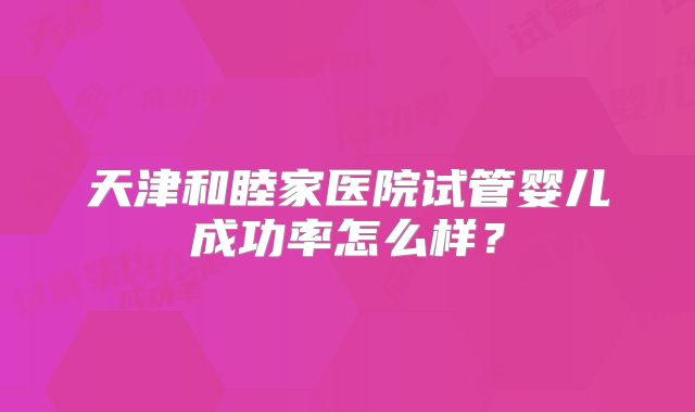 天津和睦家医院试管婴儿成功率怎么样？