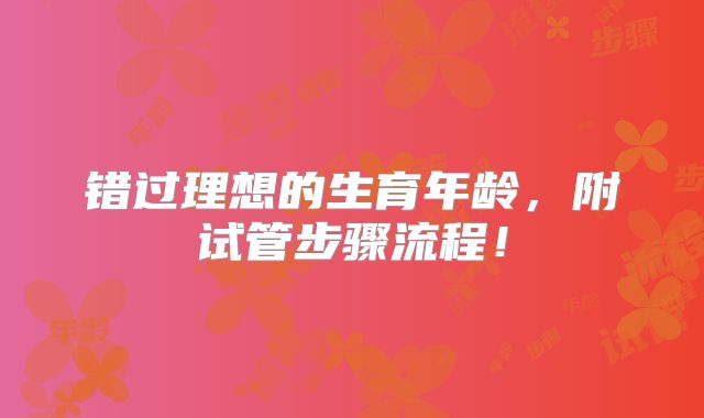 错过理想的生育年龄,附试管步骤流程!