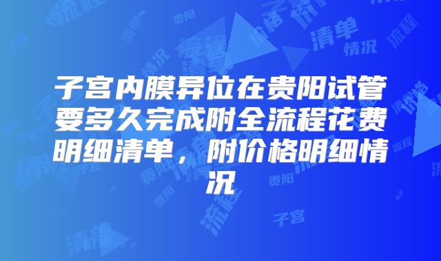 子宫内膜异位在贵阳试管要多久完成附全流程花费明细清单，附价格明细情况
