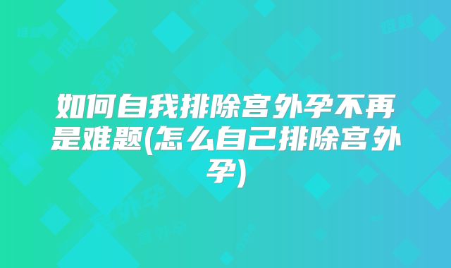 如何自我排除宫外孕不再是难题(怎么自己排除宫外孕)