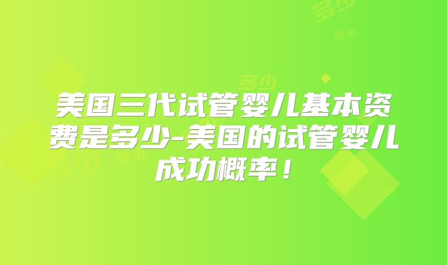 美国三代试管婴儿基本资费是多少-美国的试管婴儿成功概率！