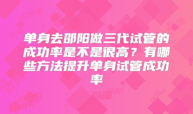单身去邵阳做三代试管的成功率是不是很高？有哪些方法提升单身试管成功率
