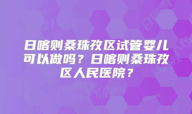 日喀则桑珠孜区试管婴儿可以做吗?日喀则桑珠孜区人民医院?