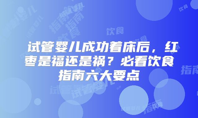试管婴儿成功着床后,红枣是福还是祸?必看饮食指南六大要点