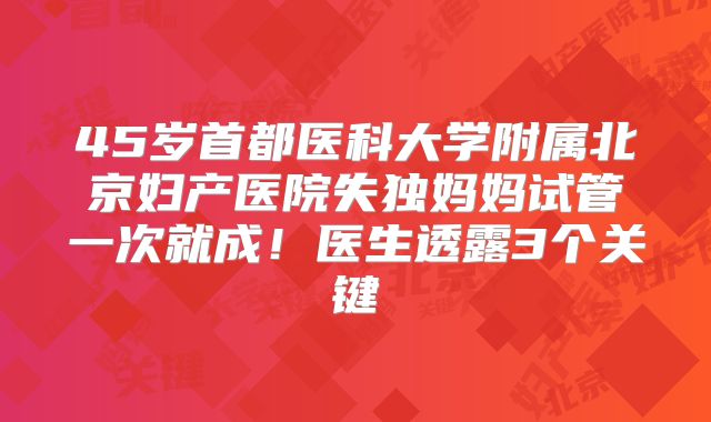 45岁首都医科大学附属北京妇产医院失独妈妈试管一次就成！医生透露3个关键