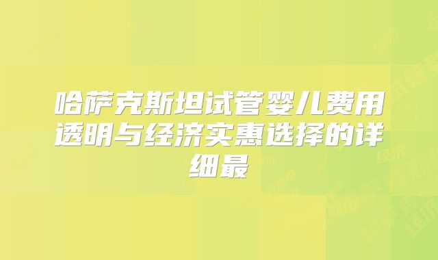 哈萨克斯坦试管婴儿费用透明与经济实惠选择的详细最
