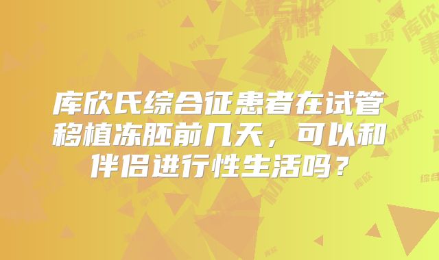 库欣氏综合征患者在试管移植冻胚前几天，可以和伴侣进行性生活吗？