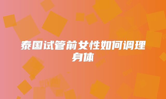 泰国试管前女性如何调理身体