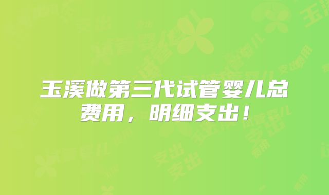 玉溪做第三代试管婴儿总费用，明细支出！