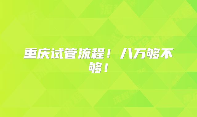 重庆试管流程！八万够不够！