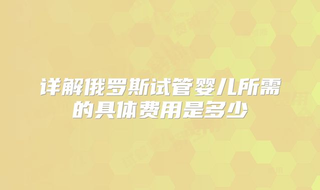 详解俄罗斯试管婴儿所需的具体费用是多少