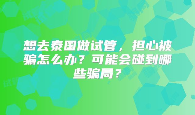 想去泰国做试管，担心被骗怎么办？可能会碰到哪些骗局？