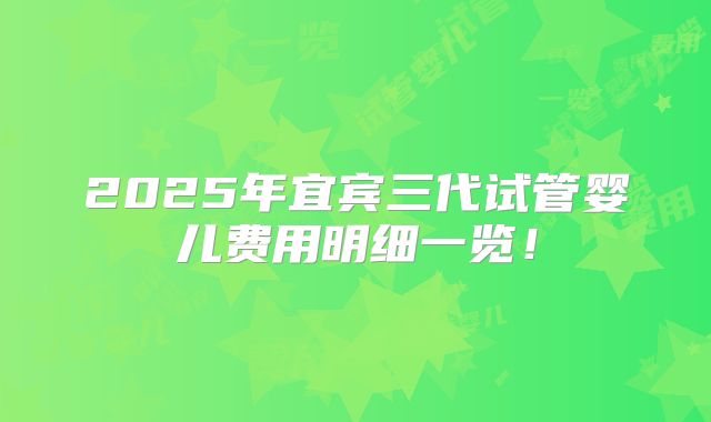 2025年宜宾三代试管婴儿费用明细一览！